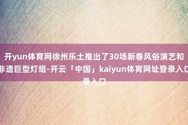 开yun体育网徐州乐土推出了30场新春风俗演艺和非遗巨型灯组