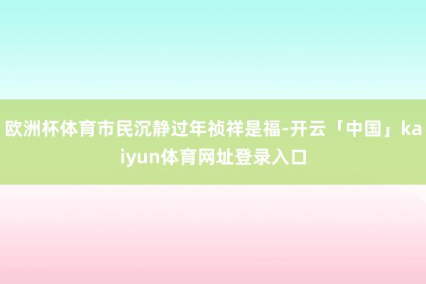 欧洲杯体育市民沉静过年祯祥是福-开云「中国」kaiyun体育