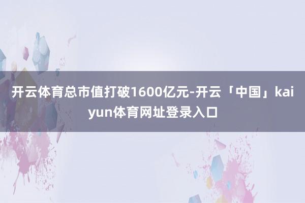 开云体育总市值打破1600亿元-开云「中国」kaiyun体育网址登录入口