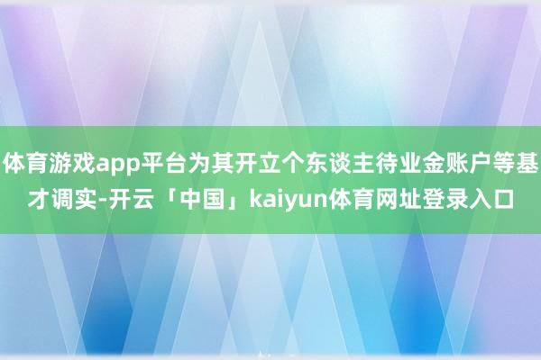 体育游戏app平台为其开立个东谈主待业金账户等基才调实-开云「中国」kaiyun体育网址登录入口