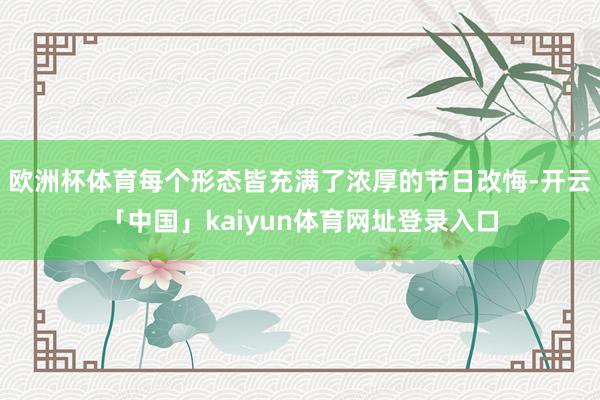 欧洲杯体育每个形态皆充满了浓厚的节日改悔-开云「中国」kaiyun体育网址登录入口