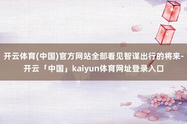 开云体育(中国)官方网站全部看见智谋出行的将来-开云「中国」
