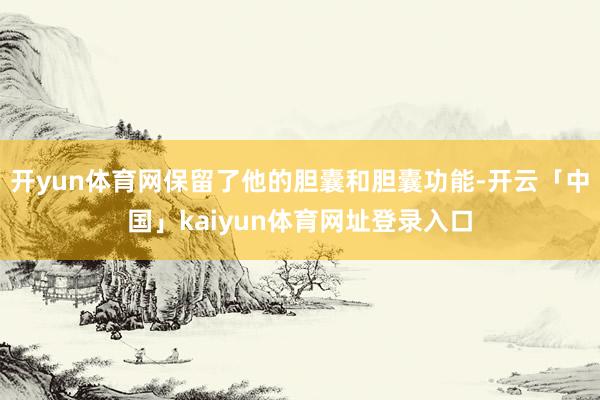 开yun体育网保留了他的胆囊和胆囊功能-开云「中国」kaiy
