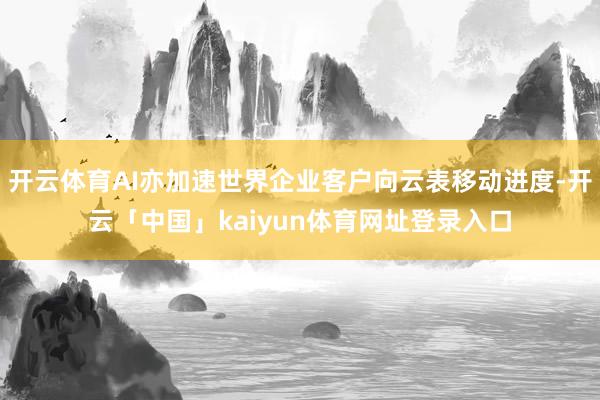 开云体育AI亦加速世界企业客户向云表移动进度-开云「中国」kaiyun体育网址登录入口