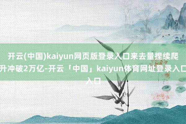开云(中国)kaiyun网页版登录入口来去量捏续爬升冲破2万亿-开云「中国」kaiyun体育网址登录入口