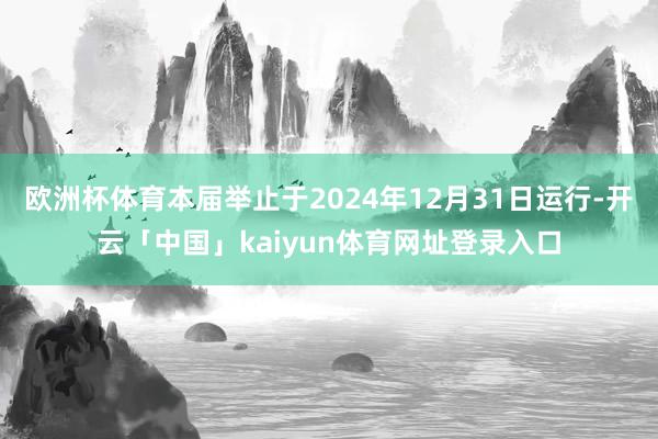 欧洲杯体育本届举止于2024年12月31日运行-开云「中国」kaiyun体育网址登录入口