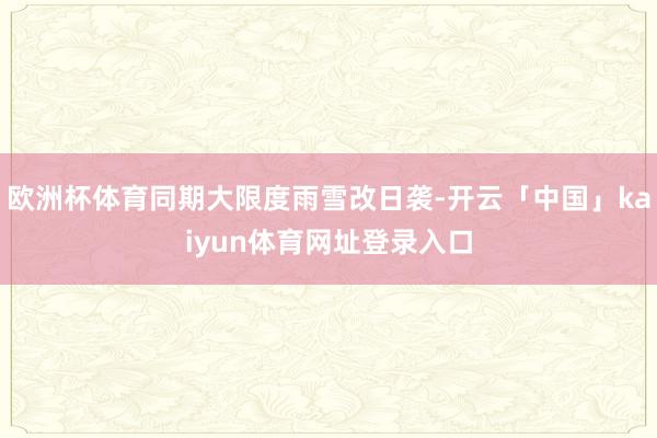 欧洲杯体育同期大限度雨雪改日袭-开云「中国」kaiyun体育网址登录入口