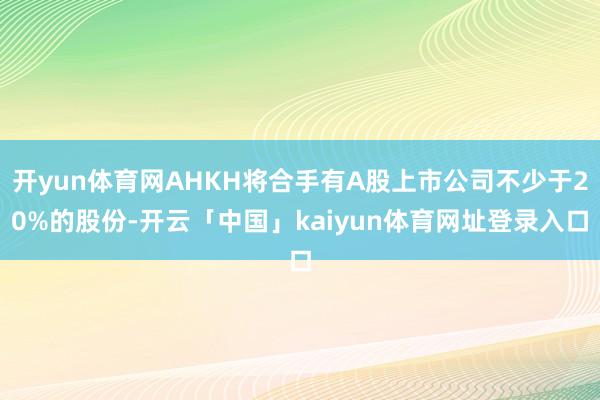 开yun体育网AHKH将合手有A股上市公司不少于20%的股份-开云「中国」kaiyun体育网址登录入口