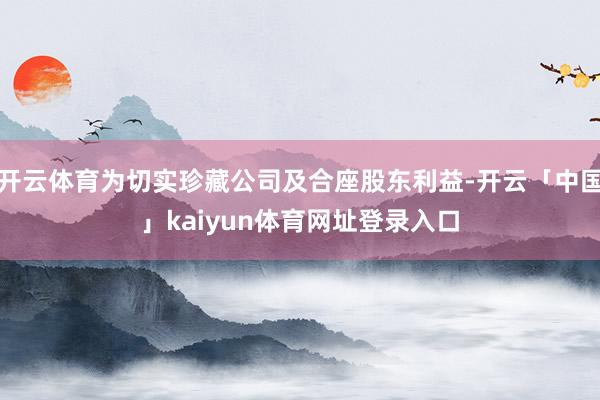 开云体育为切实珍藏公司及合座股东利益-开云「中国」kaiyun体育网址登录入口