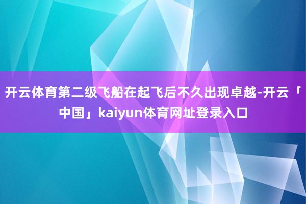 开云体育第二级飞船在起飞后不久出现卓越-开云「中国」kaiyun体育网址登录入口