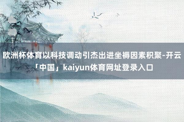 欧洲杯体育以科技调动引杰出进坐褥因素积聚-开云「中国」kai