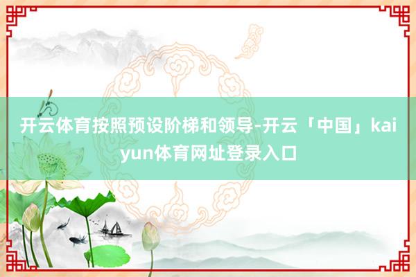 开云体育　　按照预设阶梯和领导-开云「中国」kaiyun体育