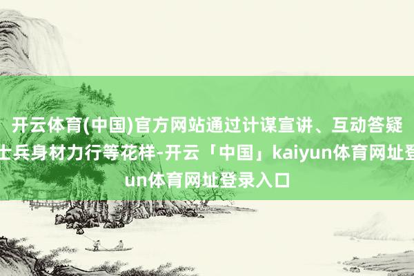 开云体育(中国)官方网站通过计谋宣讲、互动答疑、退役士兵身材力行等花样-开云「中国」kaiyun体育网址登录入口