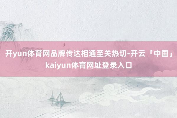 开yun体育网品牌传达相通至关热切-开云「中国」kaiyun体育网址登录入口