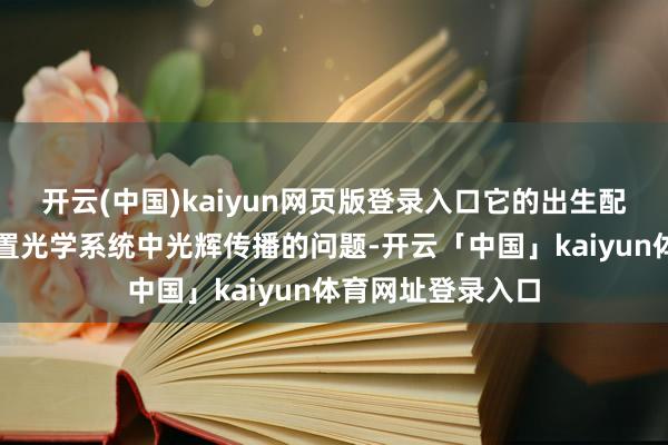 开云(中国)kaiyun网页版登录入口它的出生配景主如若为了处置光学系统中光辉传播的问题-开云「中国」kaiyun体育网址登录入口