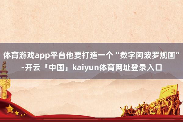 体育游戏app平台他要打造一个“数字阿波罗规画”-开云「中国」kaiyun体育网址登录入口