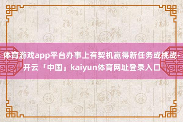 体育游戏app平台办事上有契机赢得新任务或挑战-开云「中国」kaiyun体育网址登录入口
