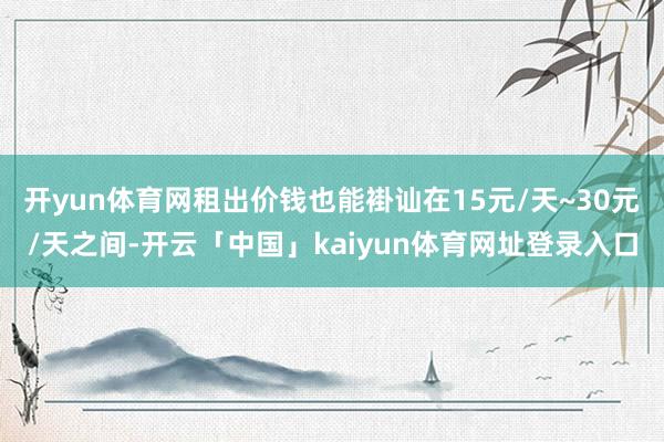 开yun体育网租出价钱也能褂讪在15元/天~30元/天之间-开云「中国」kaiyun体育网址登录入口