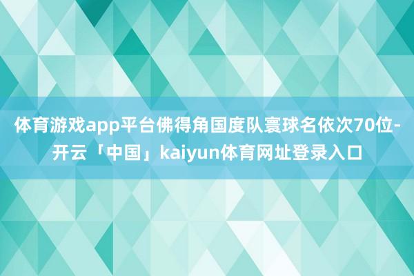 体育游戏app平台佛得角国度队寰球名依次70位-开云「中国」kaiyun体育网址登录入口