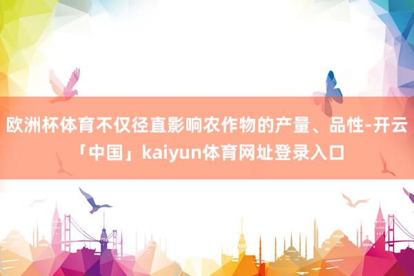 欧洲杯体育不仅径直影响农作物的产量、品性-开云「中国」kaiyun体育网址登录入口
