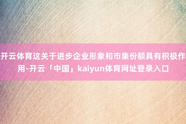 开云体育这关于进步企业形象和市集份额具有积极作用-开云「中国」kaiyun体育网址登录入口