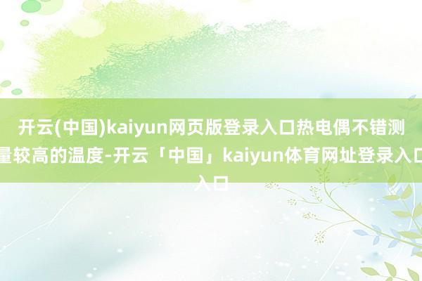 开云(中国)kaiyun网页版登录入口热电偶不错测量较高的温度-开云「中国」kaiyun体育网址登录入口