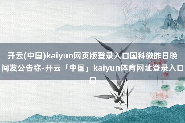 开云(中国)kaiyun网页版登录入口国科微昨日晚间发公告称-开云「中国」kaiyun体育网址登录入口