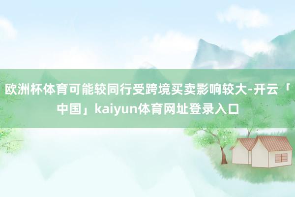 欧洲杯体育可能较同行受跨境买卖影响较大-开云「中国」kaiyun体育网址登录入口