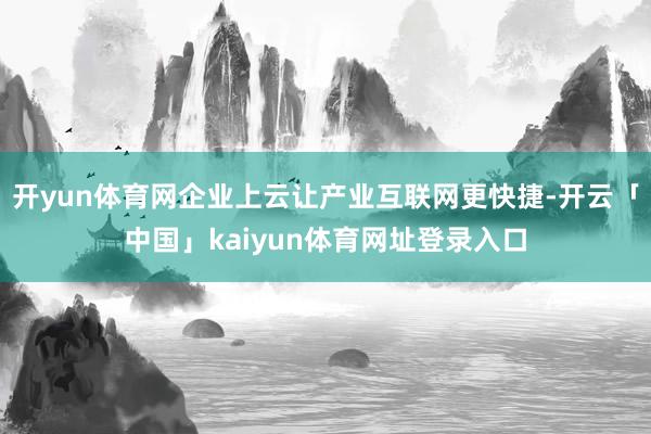 开yun体育网企业上云让产业互联网更快捷-开云「中国」kai
