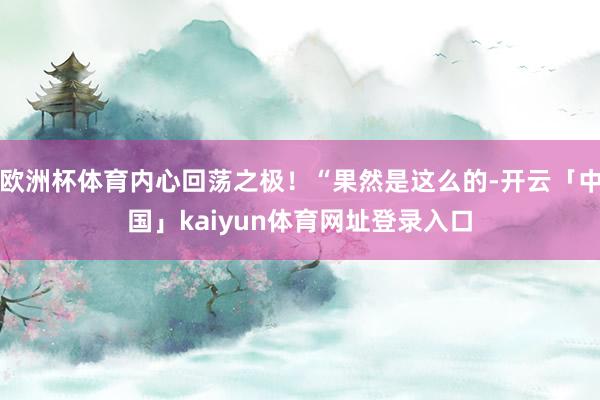 欧洲杯体育内心回荡之极！“果然是这么的-开云「中国」kaiy
