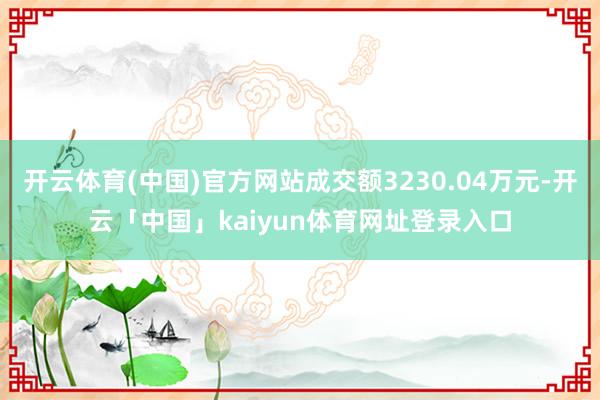 开云体育(中国)官方网站成交额3230.04万元-开云「中国」kaiyun体育网址登录入口