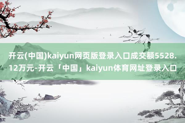 开云(中国)kaiyun网页版登录入口成交额5528.12万元-开云「中国」kaiyun体育网址登录入口