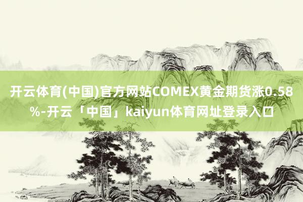 开云体育(中国)官方网站COMEX黄金期货涨0.58%-开云「中国」kaiyun体育网址登录入口