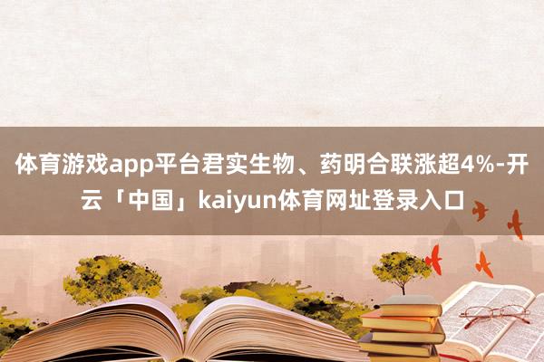 体育游戏app平台君实生物、药明合联涨超4%-开云「中国」kaiyun体育网址登录入口