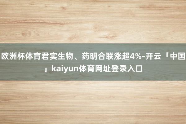 欧洲杯体育君实生物、药明合联涨超4%-开云「中国」kaiyun体育网址登录入口
