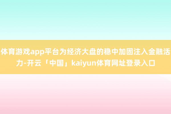 体育游戏app平台为经济大盘的稳中加固注入金融活力-开云「中