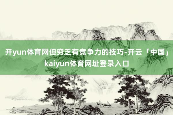 开yun体育网但穷乏有竞争力的技巧-开云「中国」kaiyun