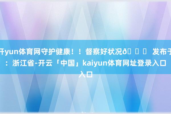 开yun体育网守护健康！！督察好状况😘 发布于：浙江省-开云