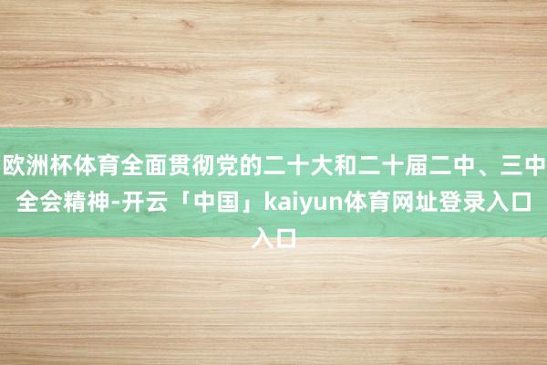 欧洲杯体育全面贯彻党的二十大和二十届二中、三中全会精神-开云「中国」kaiyun体育网址登录入口