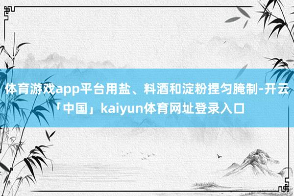 体育游戏app平台用盐、料酒和淀粉捏匀腌制-开云「中国」kaiyun体育网址登录入口