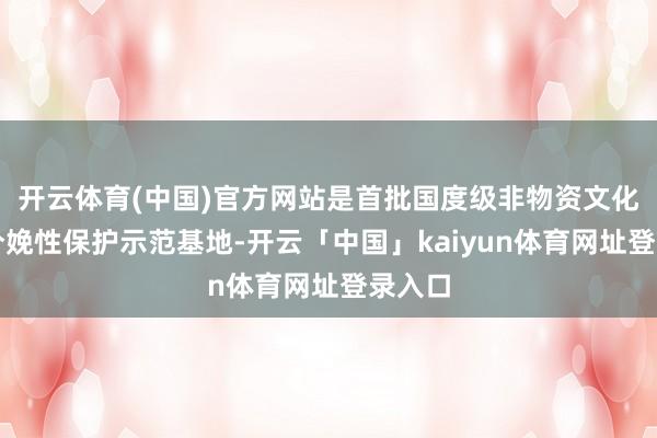 开云体育(中国)官方网站是首批国度级非物资文化遗产分娩性保护