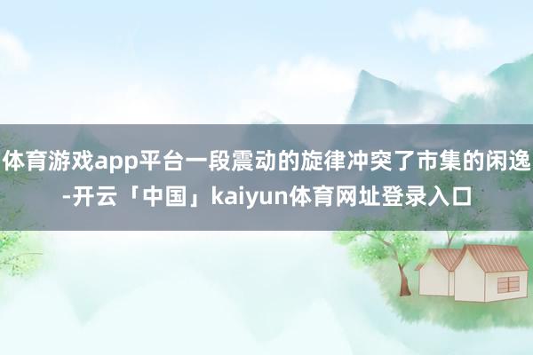 体育游戏app平台一段震动的旋律冲突了市集的闲逸-开云「中国」kaiyun体育网址登录入口