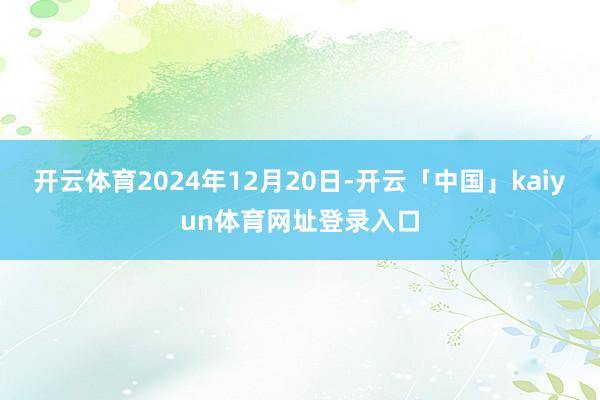 开云体育2024年12月20日-开云「中国」kaiyun体育网址登录入口