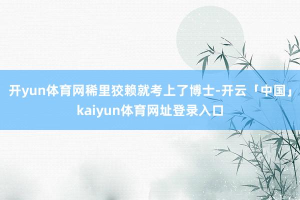 开yun体育网稀里狡赖就考上了博士-开云「中国」kaiyun体育网址登录入口