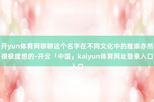 开yun体育网聊聊这个名字在不同文化中的推崇亦然很极度想的-开云「中国」kaiyun体育网址登录入口