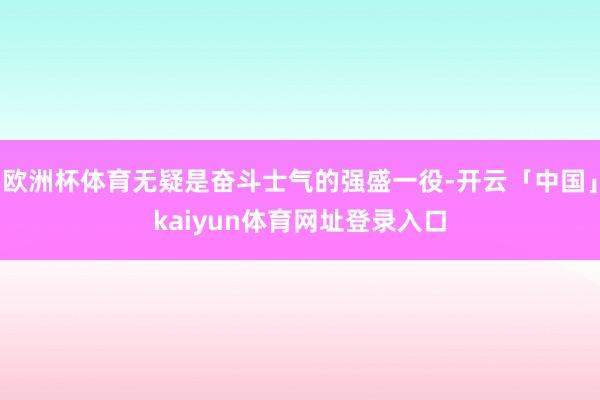 欧洲杯体育无疑是奋斗士气的强盛一役-开云「中国」kaiyun体育网址登录入口
