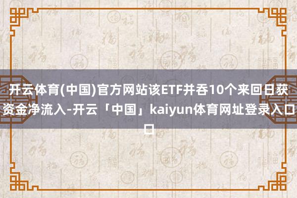 开云体育(中国)官方网站该ETF并吞10个来回日获资金净流入-开云「中国」kaiyun体育网址登录入口