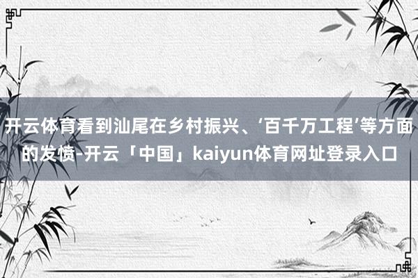 开云体育看到汕尾在乡村振兴、‘百千万工程’等方面的发愤-开云「中国」kaiyun体育网址登录入口