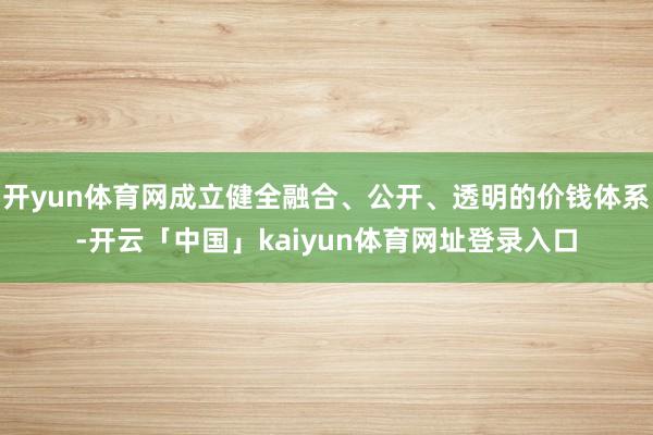 开yun体育网成立健全融合、公开、透明的价钱体系-开云「中国」kaiyun体育网址登录入口