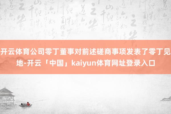 开云体育公司零丁董事对前述磋商事项发表了零丁见地-开云「中国」kaiyun体育网址登录入口
